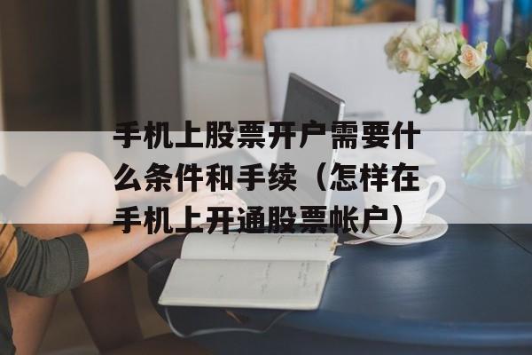 手机上股票开户需要什么条件和手续（怎样在手机上开通股票帐户）