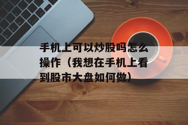 手机上可以炒股吗怎么操作（我想在手机上看到股市大盘如何做）