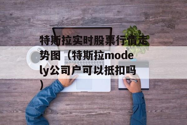 特斯拉实时股票行情走势图（特斯拉modely公司户可以抵扣吗）