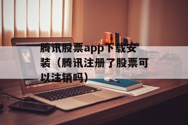 腾讯股票app下载安装（腾讯注册了股票可以注销吗）