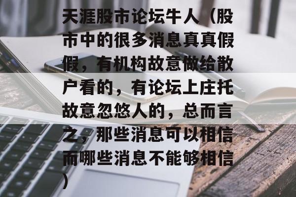 天涯股市论坛牛人（股市中的很多消息真真假假，有机构故意做给散户看的，有论坛上庄托故意忽悠人的，总而言之，那些消息可以相信而哪些消息不能够相信）