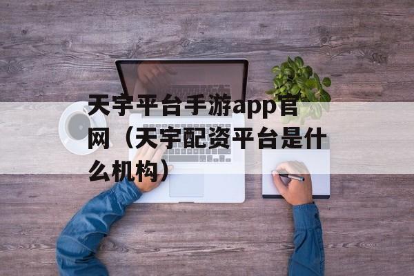 天宇平台手游app官网（天宇配资平台是什么机构）