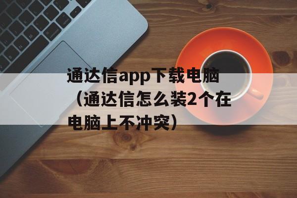 通达信app下载电脑（通达信怎么装2个在电脑上不冲突）