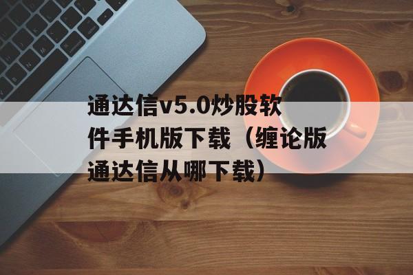 通达信v5.0炒股软件手机版下载（缠论版通达信从哪下载）