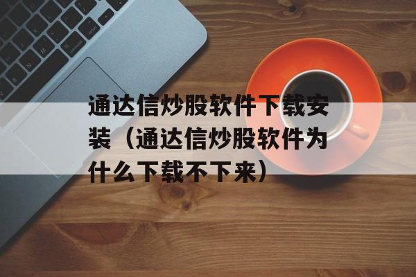 通达信炒股软件下载安装（通达信炒股软件为什么下载不下来）