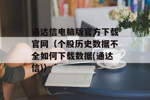 通达信电脑版官方下载官网（个股历史数据不全如何下载数据(通达信)）