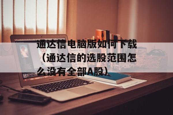 通达信电脑版如何下载（通达信的选股范围怎么没有全部A股）