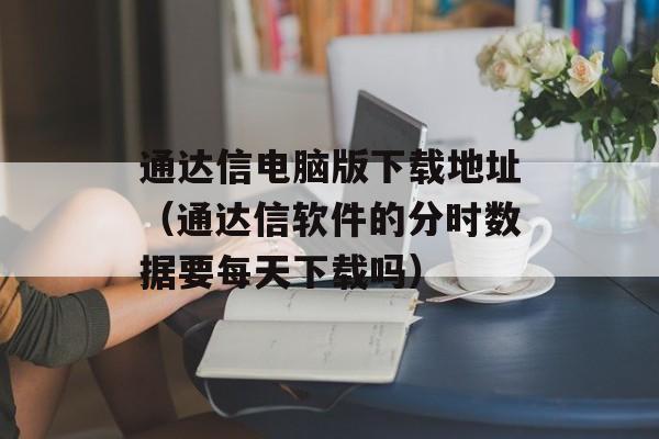 通达信电脑版下载地址（通达信软件的分时数据要每天下载吗）