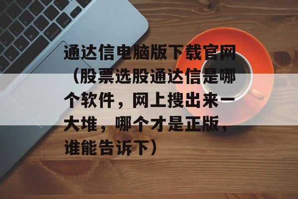 通达信电脑版下载官网（股票选股通达信是哪个软件，网上搜出来一大堆，哪个才是正版，谁能告诉下）