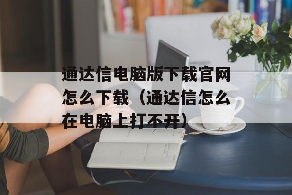 通达信电脑版下载官网怎么下载（通达信怎么在电脑上打不开）