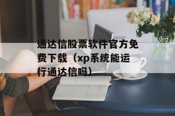 通达信股票软件官方免费下载（xp系统能运行通达信吗）