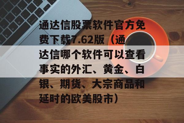 通达信股票软件官方免费下载7.62版（通达信哪个软件可以查看事实的外汇、黄金、白银、期货、大宗商品和延时的欧美股市）