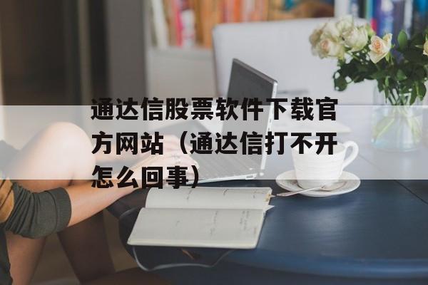 通达信股票软件下载官方网站（通达信打不开怎么回事）