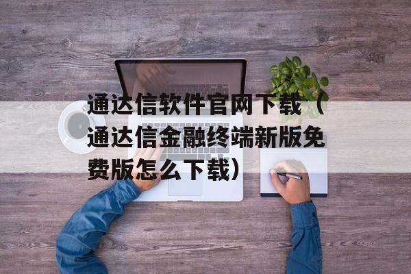 通达信软件官网下载（通达信金融终端新版免费版怎么下载）