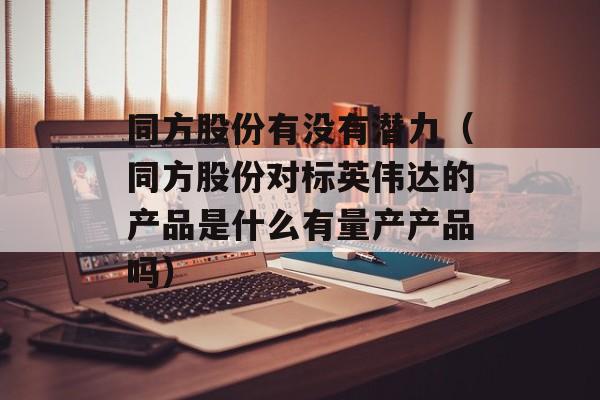 同方股份有没有潜力（同方股份对标英伟达的产品是什么有量产产品吗）