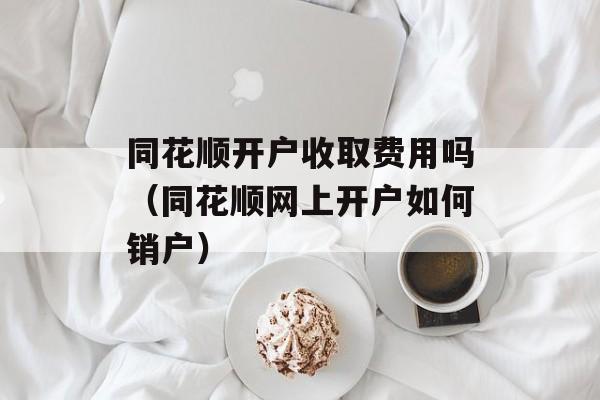 同花顺开户收取费用吗（同花顺网上开户如何销户）