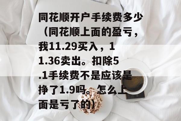 同花顺开户手续费多少（同花顺上面的盈亏，我11.29买入，11.36卖出。扣除5.1手续费不是应该是挣了1.9吗。怎么上面是亏了的）