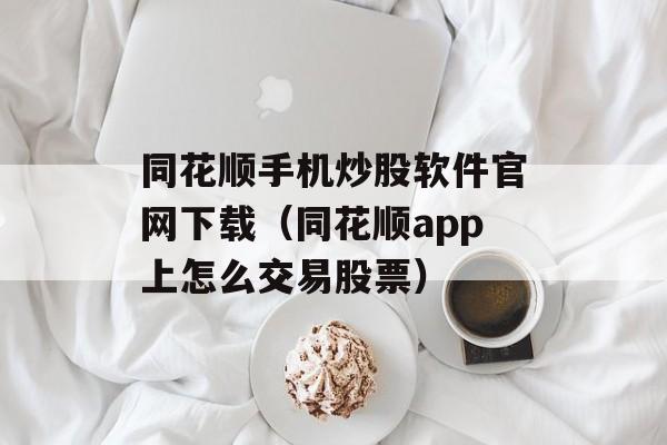 同花顺手机炒股软件官网下载（同花顺app上怎么交易股票）