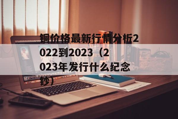 铜价格最新行情分析2022到2023（2023年发行什么纪念钞）