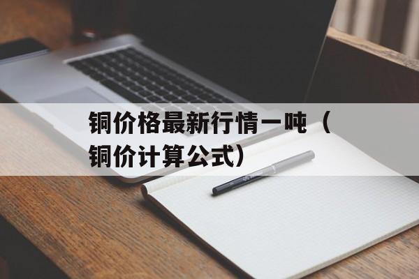 铜价格最新行情一吨（铜价计算公式）