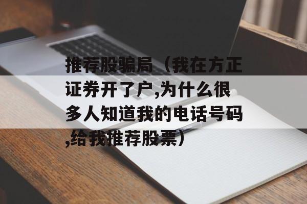 推荐股骗局（我在方正证券开了户,为什么很多人知道我的电话号码,给我推荐股票）