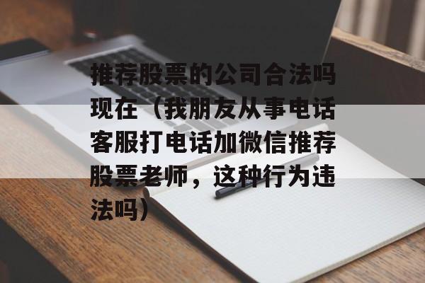 推荐股票的公司合法吗现在（我朋友从事电话客服打电话加微信推荐股票老师，这种行为违法吗）