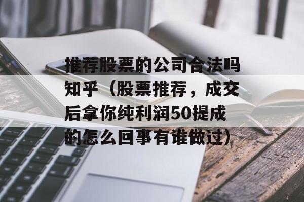 推荐股票的公司合法吗知乎（股票推荐，成交后拿你纯利润50提成的怎么回事有谁做过）