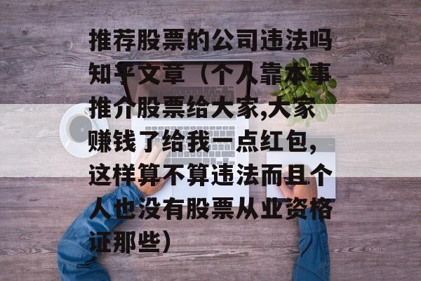 推荐股票的公司违法吗知乎文章（个人靠本事推介股票给大家,大家赚钱了给我一点红包,这样算不算违法而且个人也没有股票从业资格证那些）