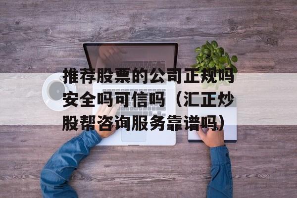 推荐股票的公司正规吗安全吗可信吗（汇正炒股帮咨询服务靠谱吗）