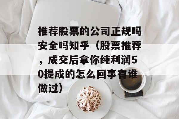 推荐股票的公司正规吗安全吗知乎（股票推荐，成交后拿你纯利润50提成的怎么回事有谁做过）