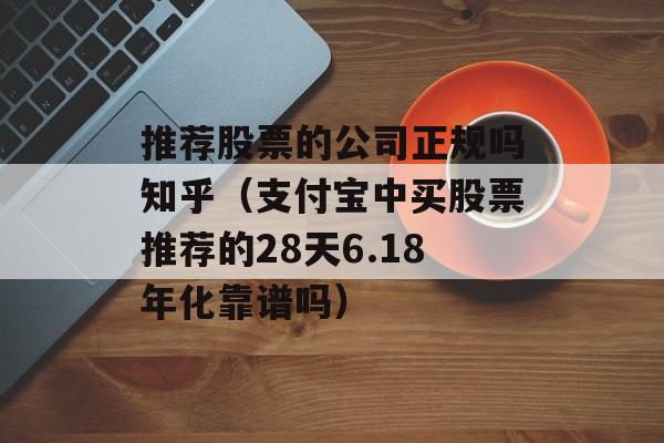 推荐股票的公司正规吗知乎（支付宝中买股票推荐的28天6.18年化靠谱吗）