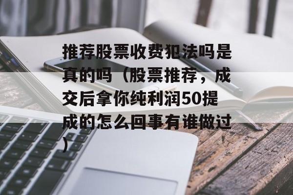 推荐股票收费犯法吗是真的吗（股票推荐，成交后拿你纯利润50提成的怎么回事有谁做过）