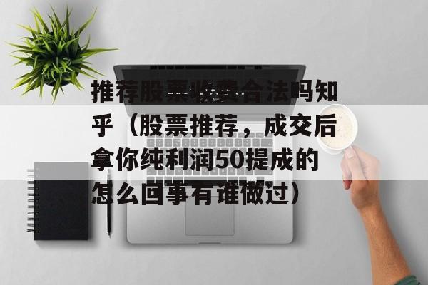 推荐股票收费合法吗知乎（股票推荐，成交后拿你纯利润50提成的怎么回事有谁做过）