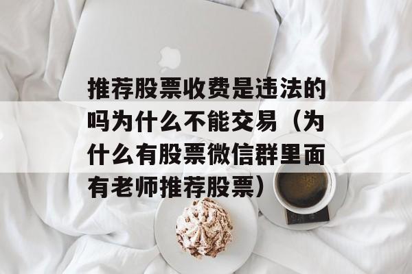 推荐股票收费是违法的吗为什么不能交易（为什么有股票微信群里面有老师推荐股票）