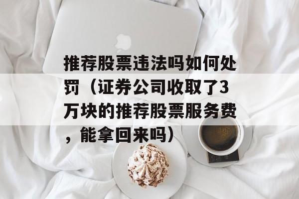 推荐股票违法吗如何处罚（证券公司收取了3万块的推荐股票服务费	，能拿回来吗）