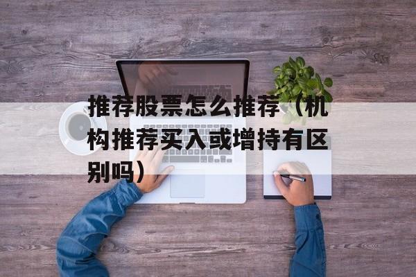 推荐股票怎么推荐（机构推荐买入或增持有区别吗）