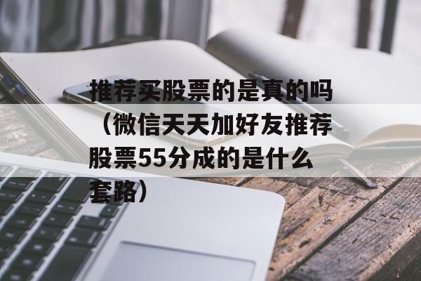 推荐买股票的是真的吗（微信天天加好友推荐股票55分成的是什么套路）