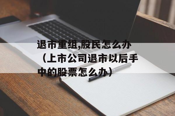 退市重组,股民怎么办（上市公司退市以后手中的股票怎么办）