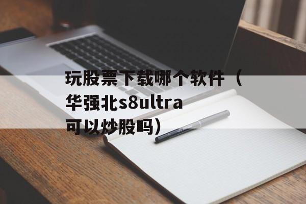 玩股票下载哪个软件（华强北s8ultra可以炒股吗）