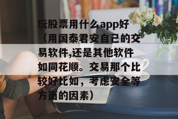 玩股票用什么app好（用国泰君安自己的交易软件,还是其他软件如同花顺。交易那个比较好比如，考虑安全等方面的因素）