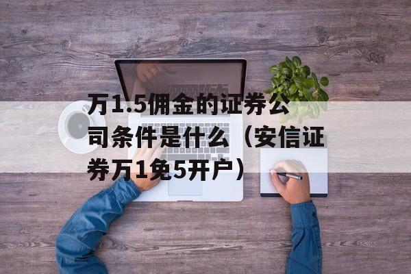 万1.5佣金的证券公司条件是什么（安信证券万1免5开户）