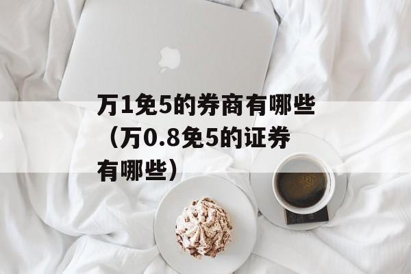 万1免5的券商有哪些（万0.8免5的证券有哪些）