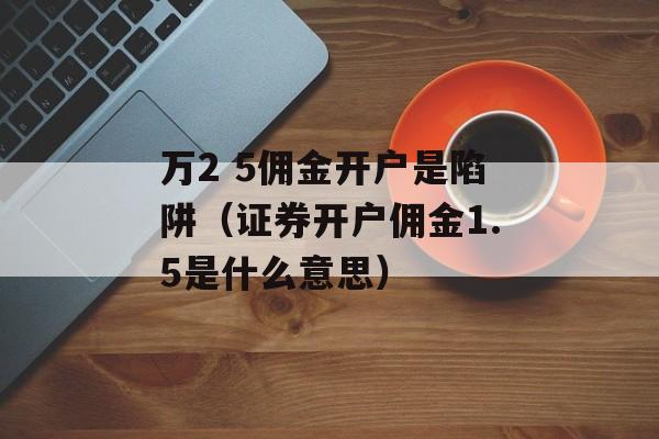 万2 5佣金开户是陷阱（证券开户佣金1.5是什么意思）