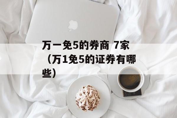 万一免5的券商 7家（万1免5的证券有哪些）