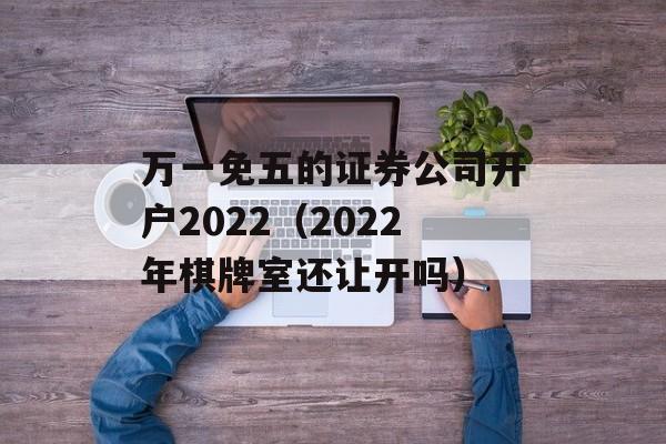 万一免五的证券公司开户2022（2022年棋牌室还让开吗）