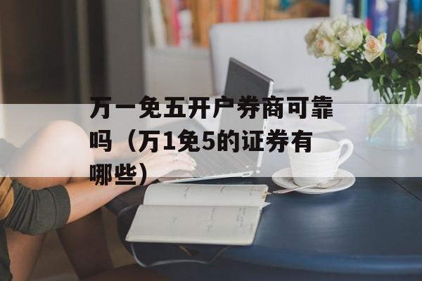 万一免五开户券商可靠吗（万1免5的证券有哪些）