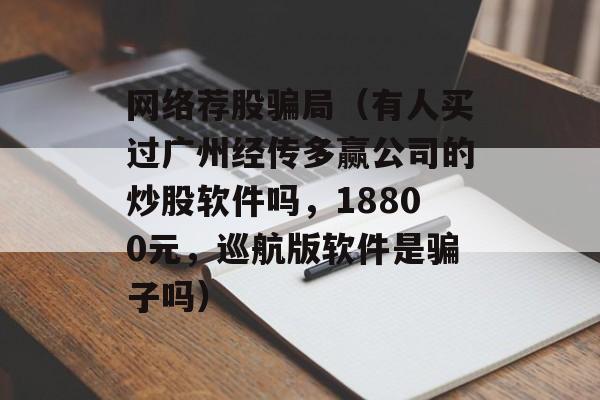 网络荐股骗局（有人买过广州经传多赢公司的炒股软件吗，18800元，巡航版软件是骗子吗）