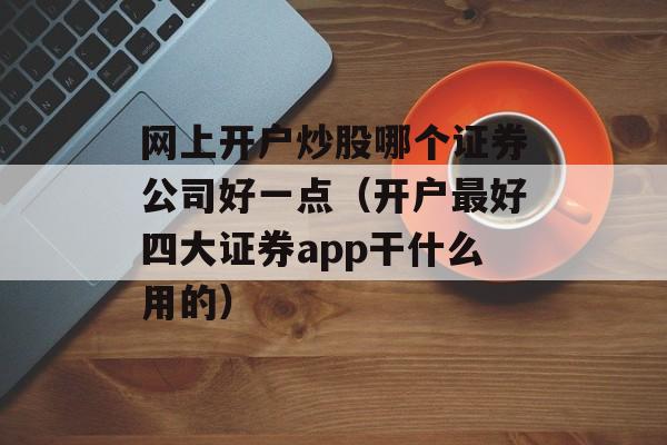 网上开户炒股哪个证券公司好一点（开户最好四大证券app干什么用的）