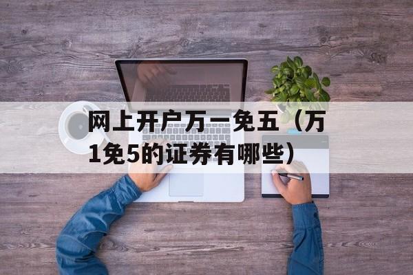 网上开户万一免五（万1免5的证券有哪些）