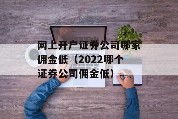 网上开户证券公司哪家佣金低（2022哪个证券公司佣金低）